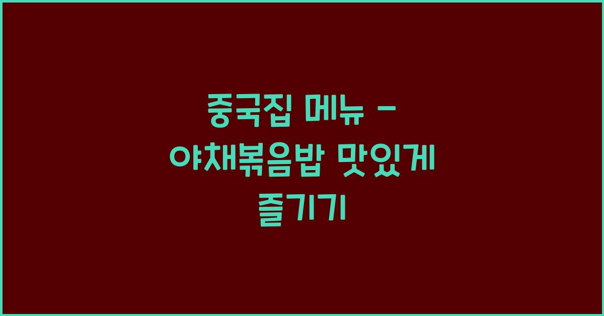 중국집 메뉴 – 야채볶음밥 맛있게 즐기기