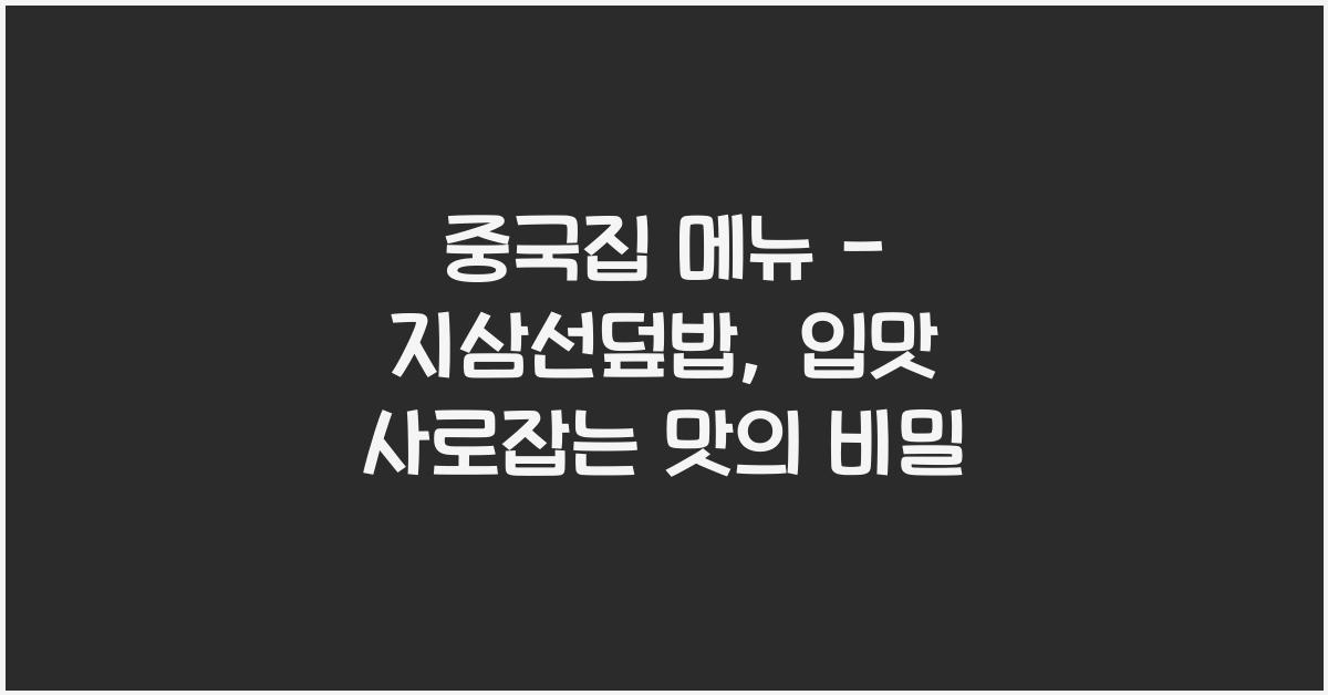 중국집 메뉴 – 지삼선덮밥, 입맛 사로잡는 맛의 비밀
