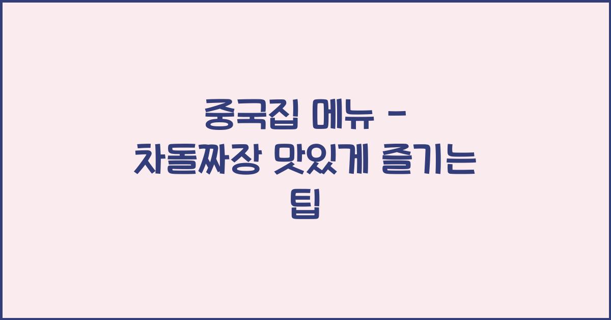 중국집 메뉴 – 차돌짜장 맛있게 즐기는 팁