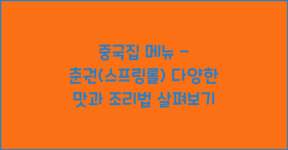 중국집 메뉴 – 춘권(스프링롤) 다양한 맛과 조리법 살펴보기