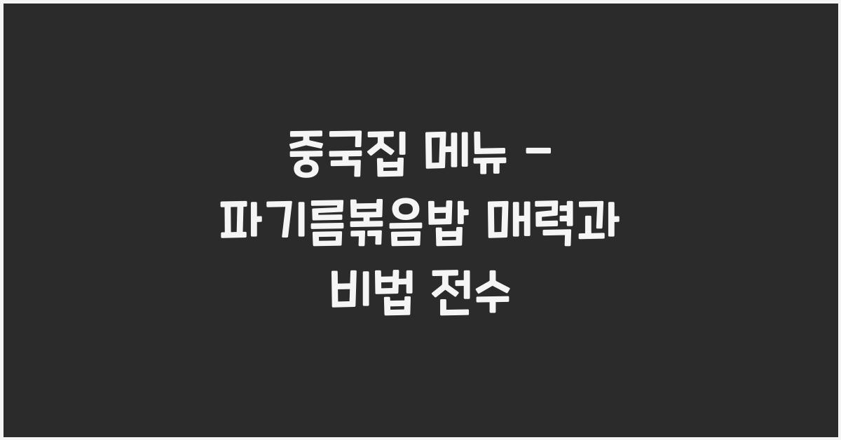 중국집 메뉴 – 파기름볶음밥 매력과 비법 전수