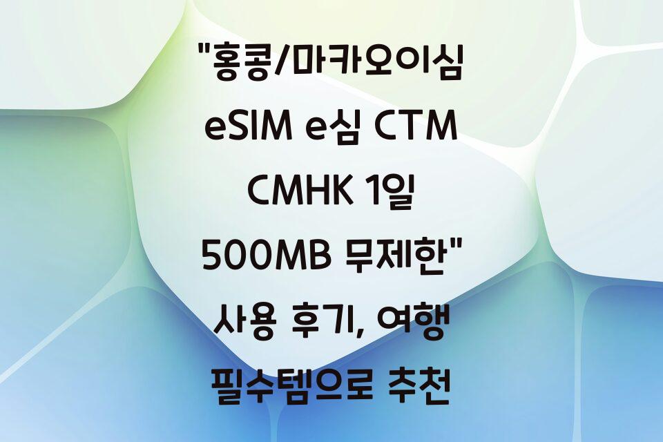 “홍콩/마카오이심 eSIM e심 CTM CMHK 1일 500MB 무제한” 사용 후기, 여행 필수템으로 추천